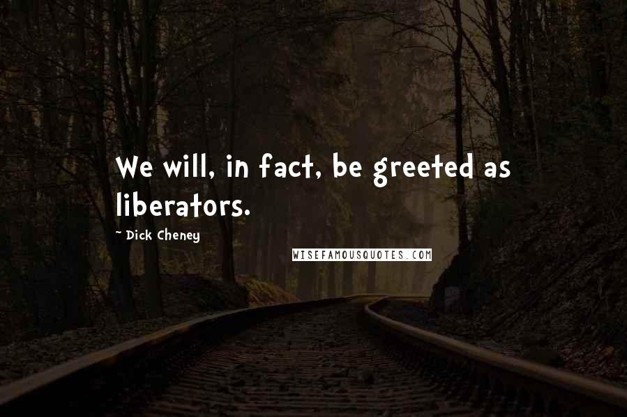 Dick Cheney Quotes: We will, in fact, be greeted as liberators.