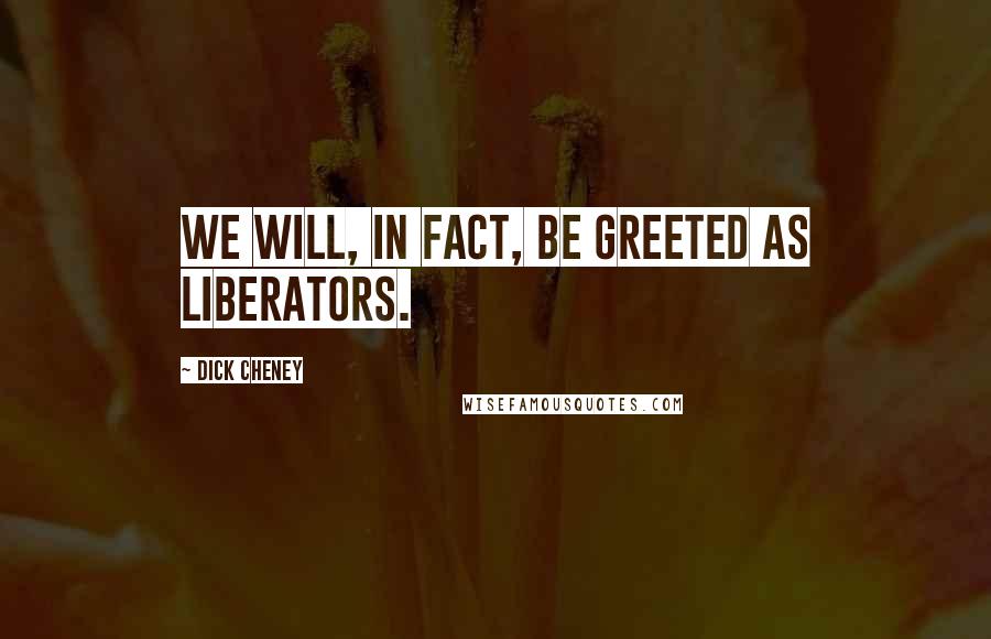 Dick Cheney Quotes: We will, in fact, be greeted as liberators.