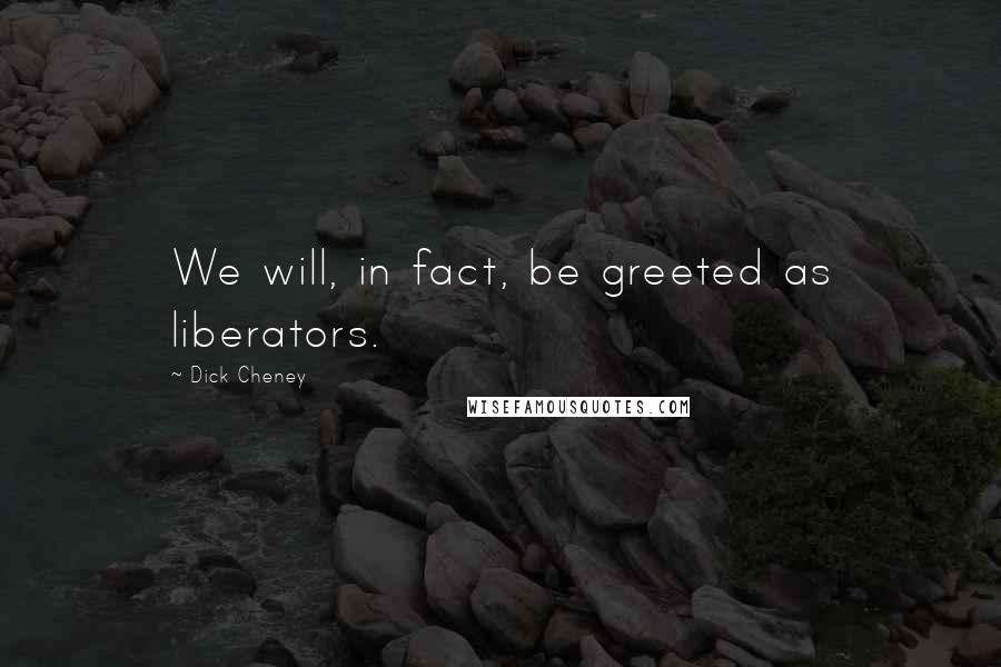 Dick Cheney Quotes: We will, in fact, be greeted as liberators.