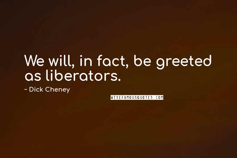 Dick Cheney Quotes: We will, in fact, be greeted as liberators.