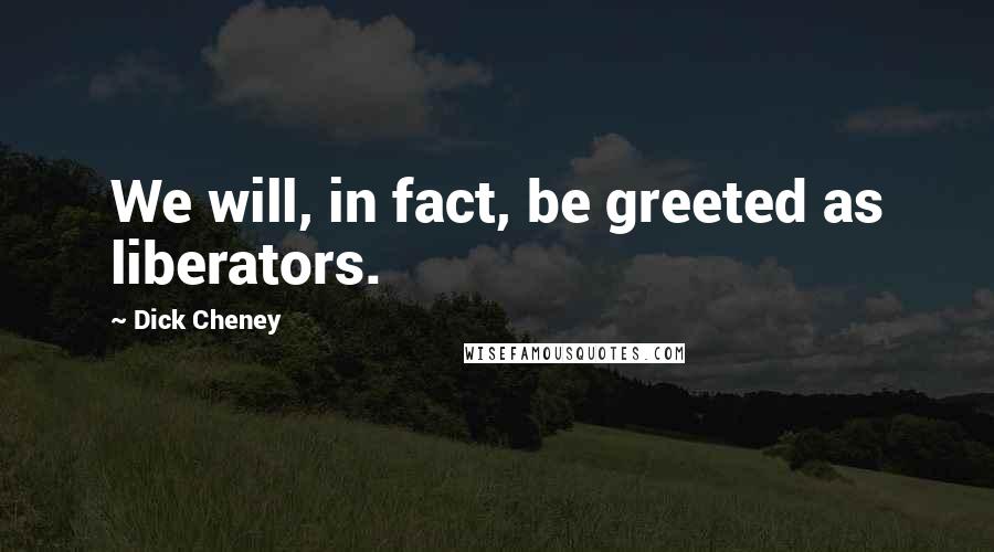 Dick Cheney Quotes: We will, in fact, be greeted as liberators.