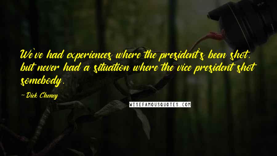 Dick Cheney Quotes: We've had experiences where the president's been shot, but never had a situation where the vice president shot somebody.