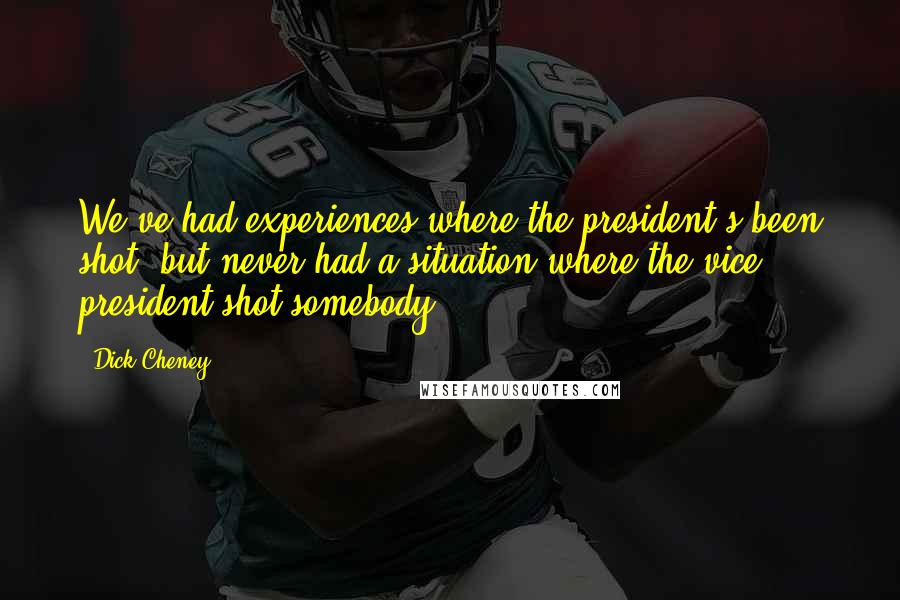 Dick Cheney Quotes: We've had experiences where the president's been shot, but never had a situation where the vice president shot somebody.