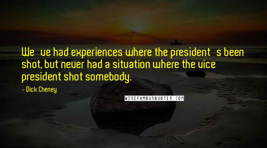 Dick Cheney Quotes: We've had experiences where the president's been shot, but never had a situation where the vice president shot somebody.