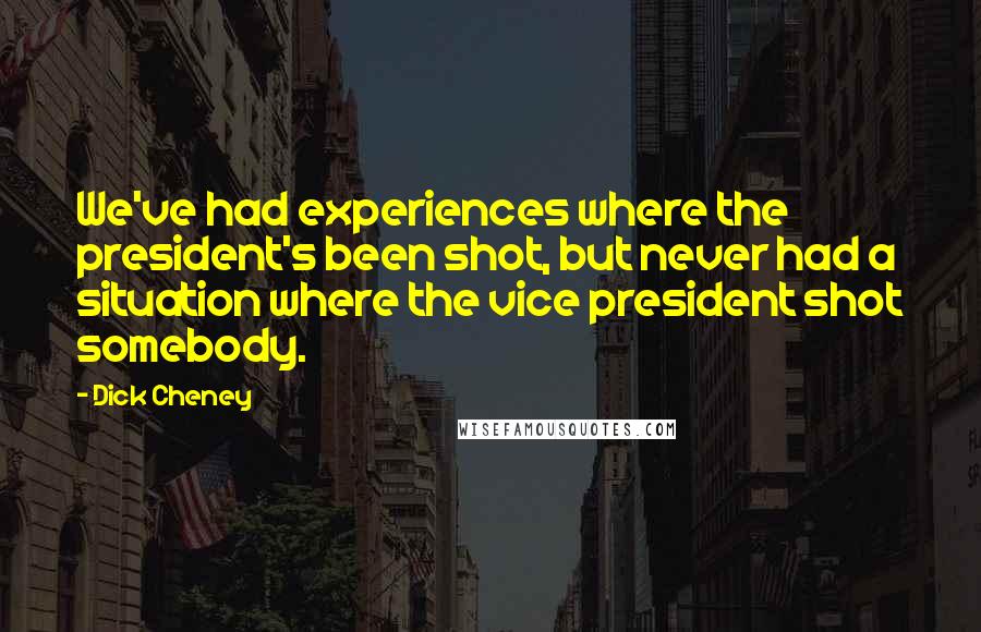 Dick Cheney Quotes: We've had experiences where the president's been shot, but never had a situation where the vice president shot somebody.