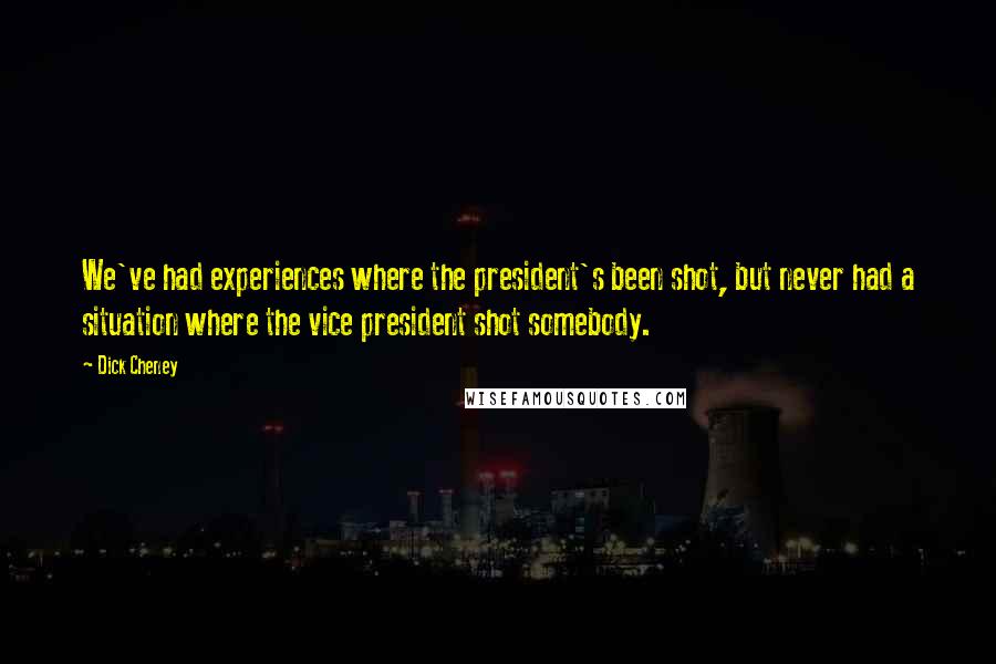 Dick Cheney Quotes: We've had experiences where the president's been shot, but never had a situation where the vice president shot somebody.