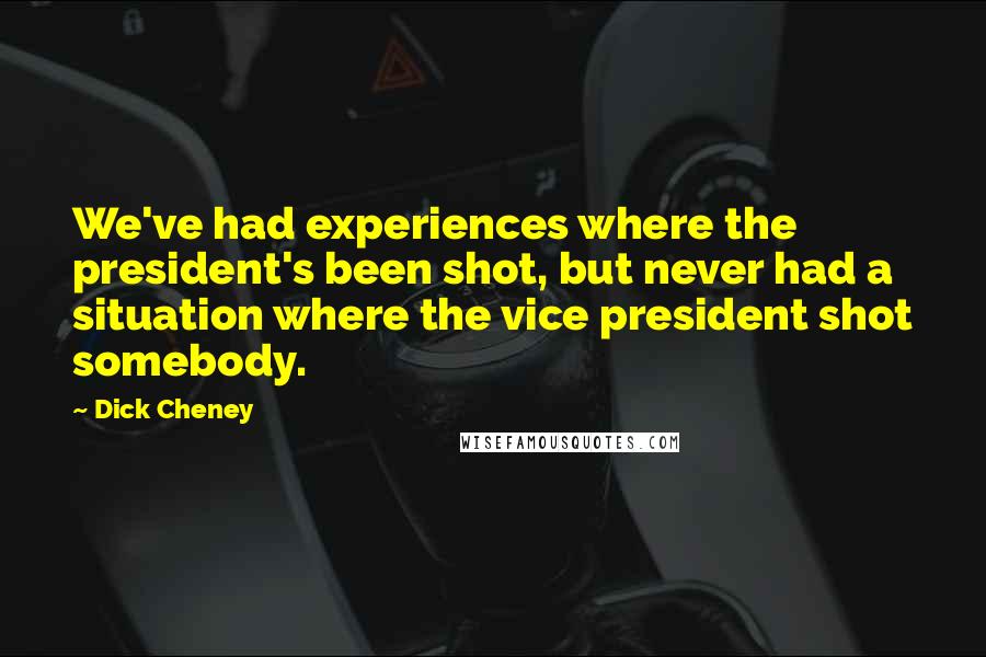 Dick Cheney Quotes: We've had experiences where the president's been shot, but never had a situation where the vice president shot somebody.