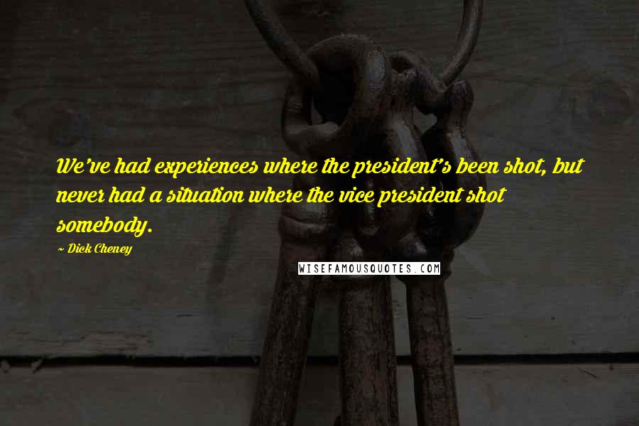 Dick Cheney Quotes: We've had experiences where the president's been shot, but never had a situation where the vice president shot somebody.