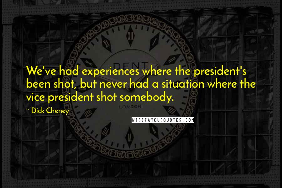 Dick Cheney Quotes: We've had experiences where the president's been shot, but never had a situation where the vice president shot somebody.