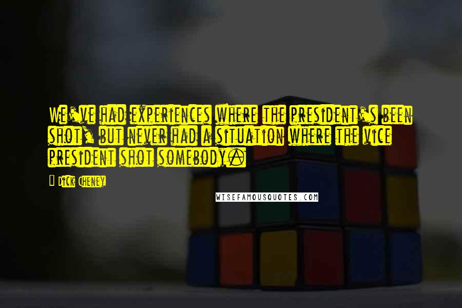 Dick Cheney Quotes: We've had experiences where the president's been shot, but never had a situation where the vice president shot somebody.