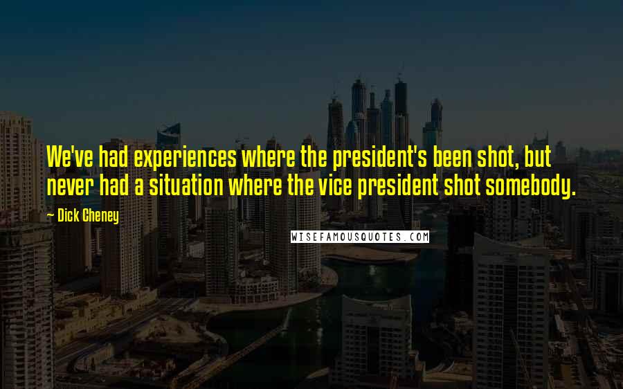 Dick Cheney Quotes: We've had experiences where the president's been shot, but never had a situation where the vice president shot somebody.