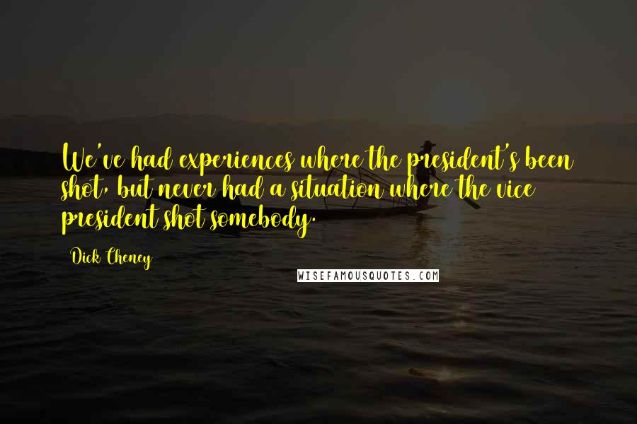 Dick Cheney Quotes: We've had experiences where the president's been shot, but never had a situation where the vice president shot somebody.