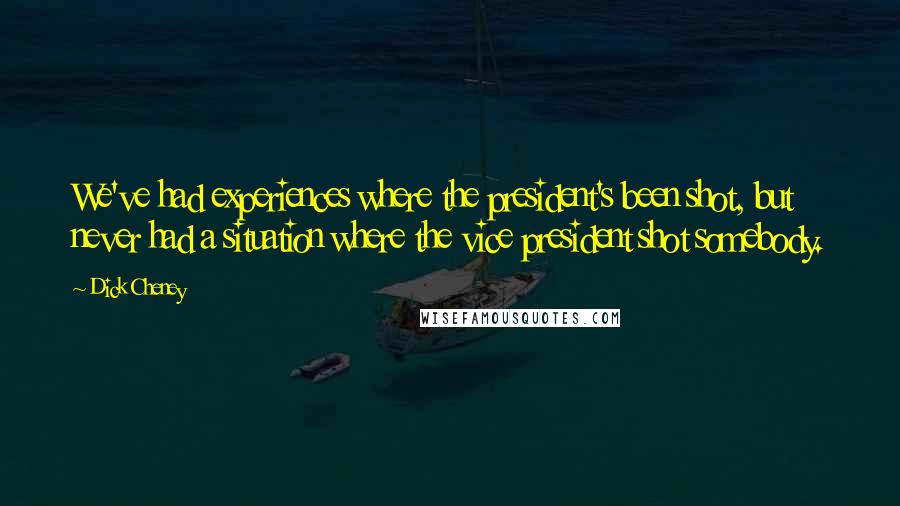Dick Cheney Quotes: We've had experiences where the president's been shot, but never had a situation where the vice president shot somebody.