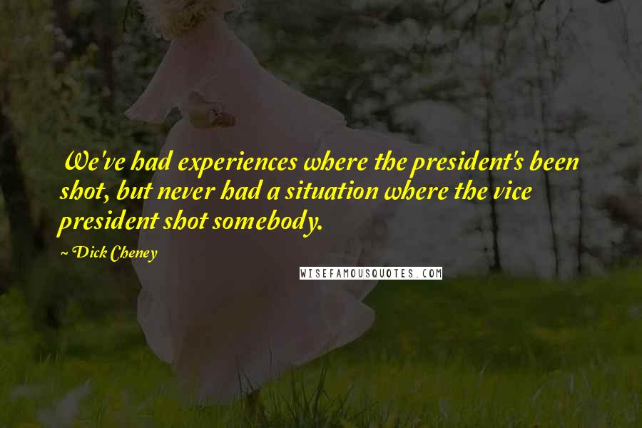 Dick Cheney Quotes: We've had experiences where the president's been shot, but never had a situation where the vice president shot somebody.