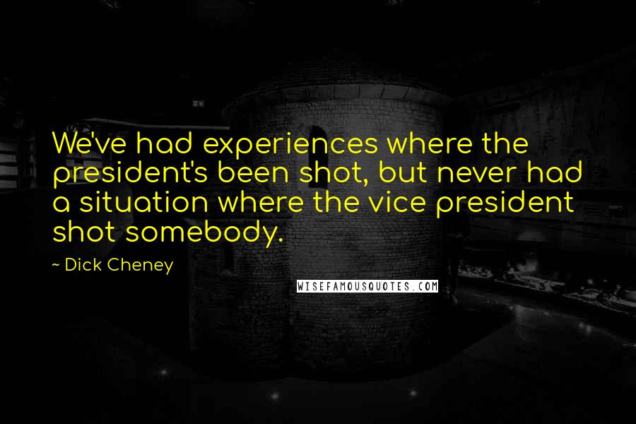 Dick Cheney Quotes: We've had experiences where the president's been shot, but never had a situation where the vice president shot somebody.