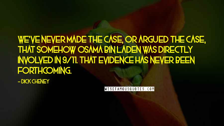 Dick Cheney Quotes: We've never made the case, or argued the case, that somehow Osama Bin Laden was directly involved in 9/11. That evidence has never been forthcoming.