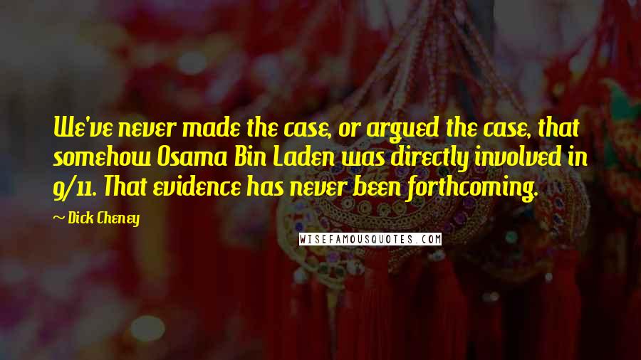 Dick Cheney Quotes: We've never made the case, or argued the case, that somehow Osama Bin Laden was directly involved in 9/11. That evidence has never been forthcoming.