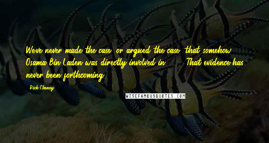 Dick Cheney Quotes: We've never made the case, or argued the case, that somehow Osama Bin Laden was directly involved in 9/11. That evidence has never been forthcoming.