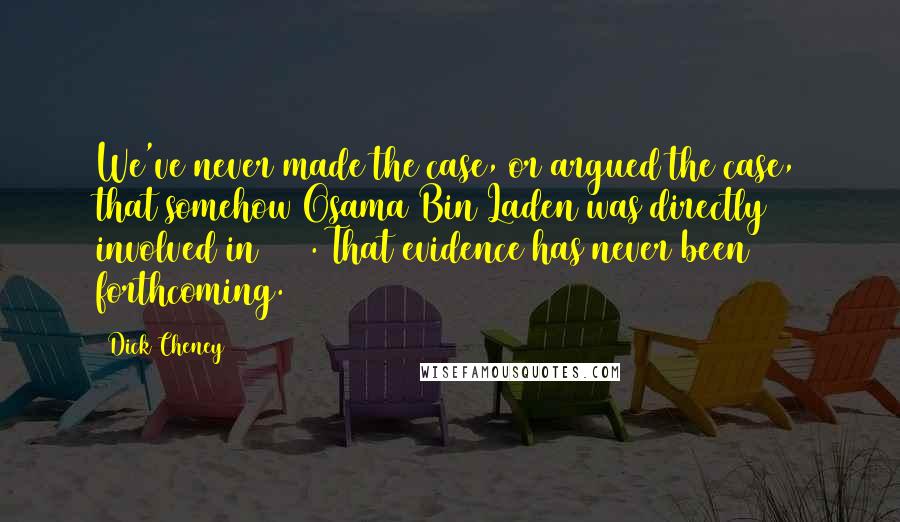 Dick Cheney Quotes: We've never made the case, or argued the case, that somehow Osama Bin Laden was directly involved in 9/11. That evidence has never been forthcoming.