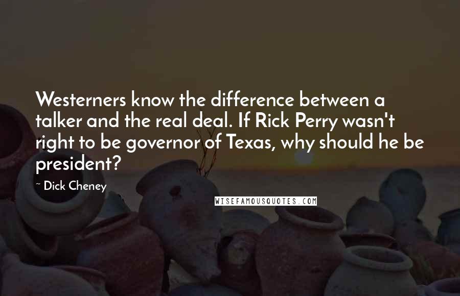 Dick Cheney Quotes: Westerners know the difference between a talker and the real deal. If Rick Perry wasn't right to be governor of Texas, why should he be president?