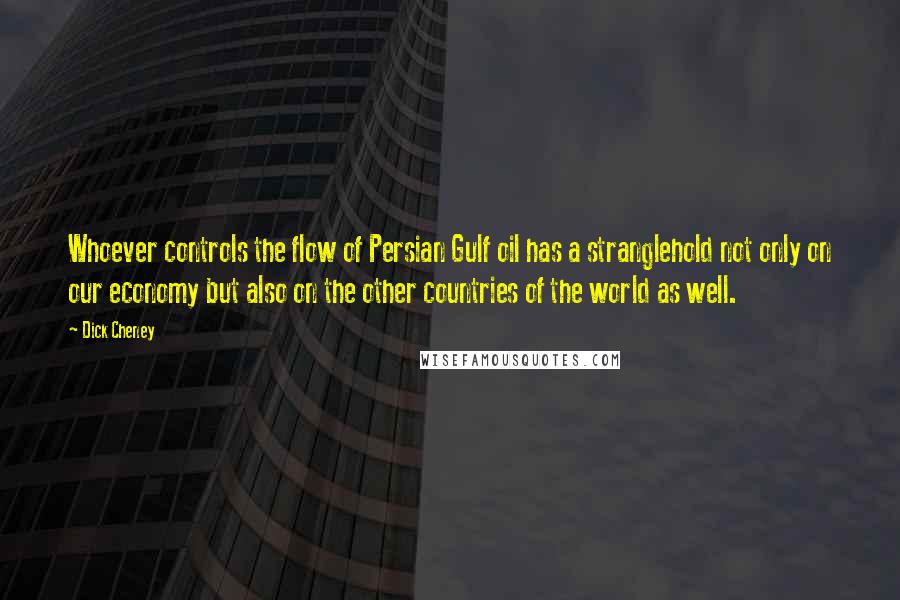 Dick Cheney Quotes: Whoever controls the flow of Persian Gulf oil has a stranglehold not only on our economy but also on the other countries of the world as well.