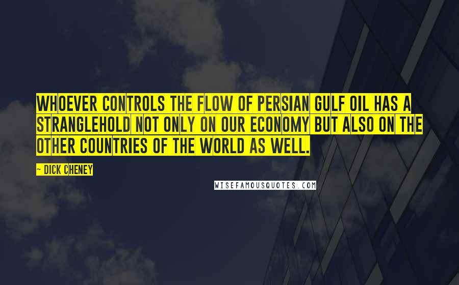 Dick Cheney Quotes: Whoever controls the flow of Persian Gulf oil has a stranglehold not only on our economy but also on the other countries of the world as well.