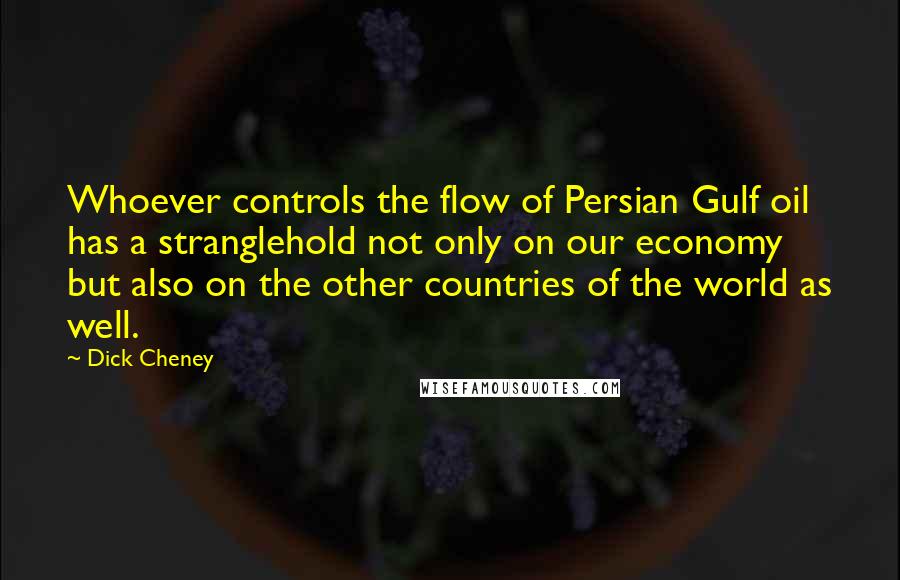 Dick Cheney Quotes: Whoever controls the flow of Persian Gulf oil has a stranglehold not only on our economy but also on the other countries of the world as well.