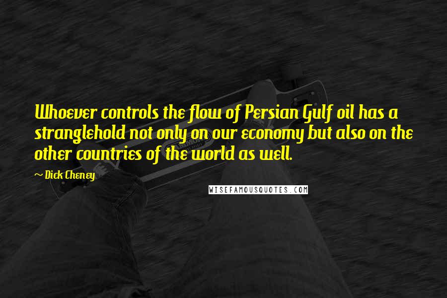 Dick Cheney Quotes: Whoever controls the flow of Persian Gulf oil has a stranglehold not only on our economy but also on the other countries of the world as well.