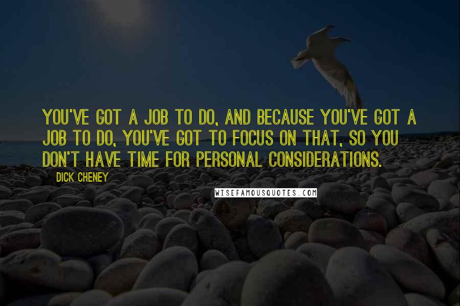 Dick Cheney Quotes: You've got a job to do, and because you've got a job to do, you've got to focus on that, so you don't have time for personal considerations.