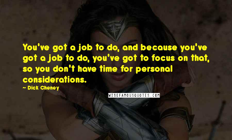 Dick Cheney Quotes: You've got a job to do, and because you've got a job to do, you've got to focus on that, so you don't have time for personal considerations.