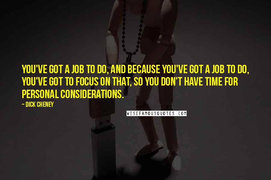 Dick Cheney Quotes: You've got a job to do, and because you've got a job to do, you've got to focus on that, so you don't have time for personal considerations.