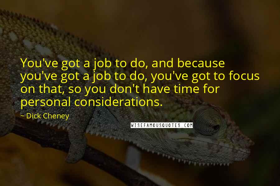 Dick Cheney Quotes: You've got a job to do, and because you've got a job to do, you've got to focus on that, so you don't have time for personal considerations.