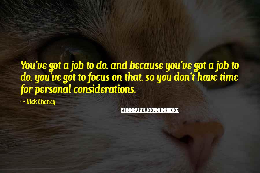 Dick Cheney Quotes: You've got a job to do, and because you've got a job to do, you've got to focus on that, so you don't have time for personal considerations.