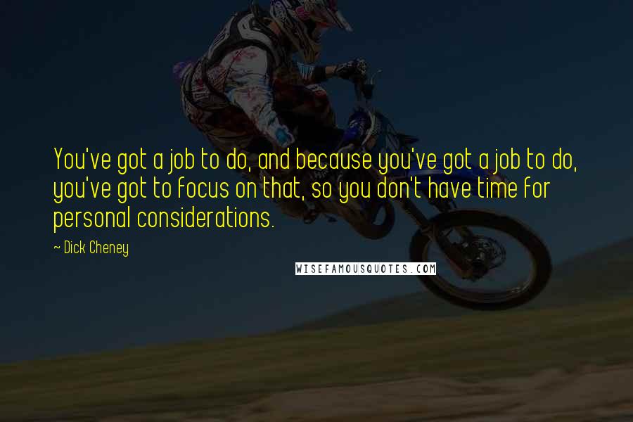 Dick Cheney Quotes: You've got a job to do, and because you've got a job to do, you've got to focus on that, so you don't have time for personal considerations.