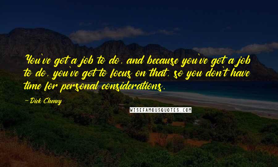 Dick Cheney Quotes: You've got a job to do, and because you've got a job to do, you've got to focus on that, so you don't have time for personal considerations.