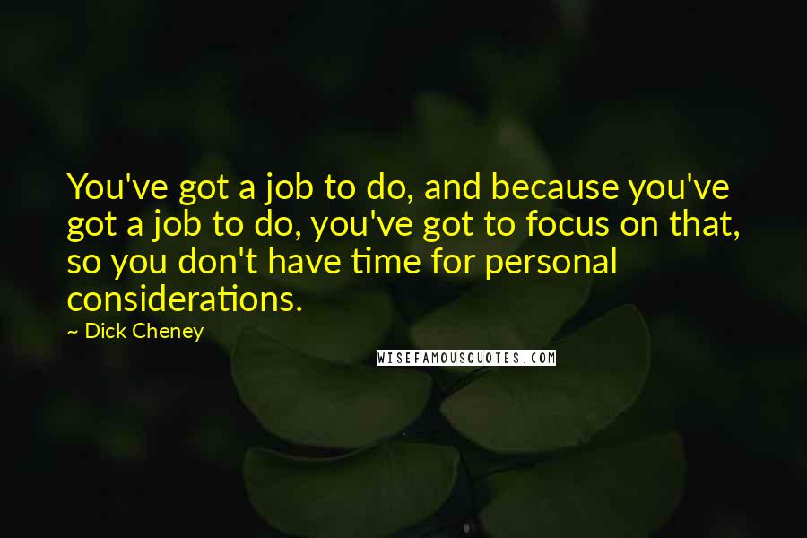 Dick Cheney Quotes: You've got a job to do, and because you've got a job to do, you've got to focus on that, so you don't have time for personal considerations.