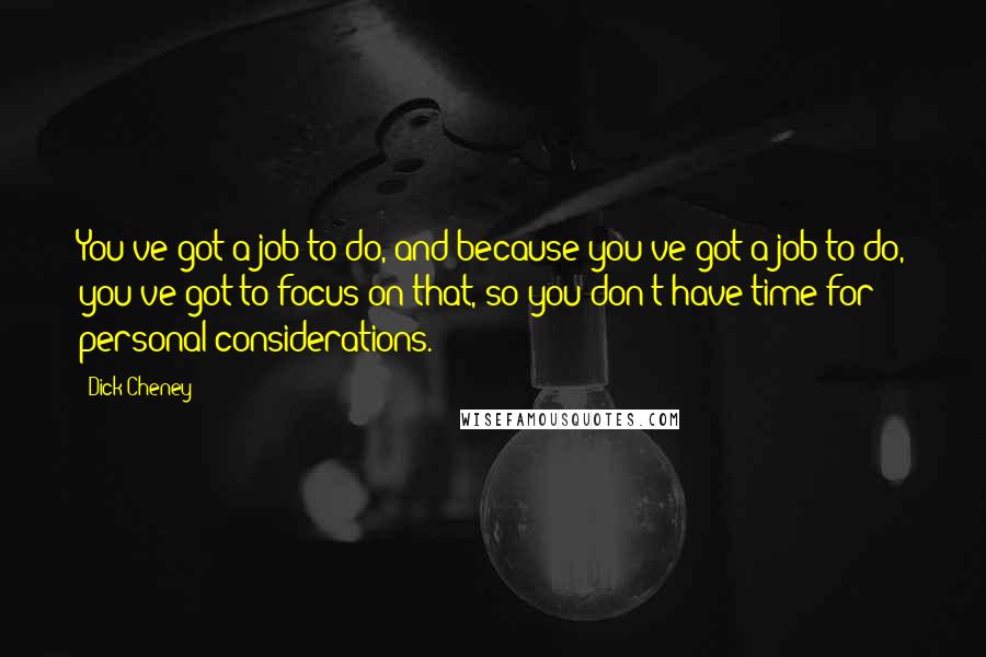 Dick Cheney Quotes: You've got a job to do, and because you've got a job to do, you've got to focus on that, so you don't have time for personal considerations.