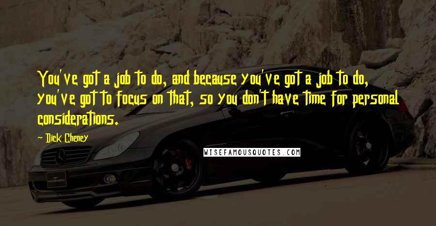 Dick Cheney Quotes: You've got a job to do, and because you've got a job to do, you've got to focus on that, so you don't have time for personal considerations.