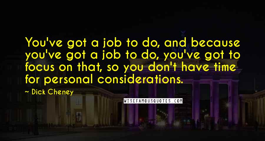 Dick Cheney Quotes: You've got a job to do, and because you've got a job to do, you've got to focus on that, so you don't have time for personal considerations.