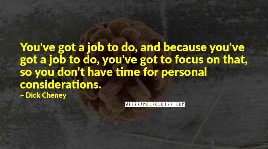 Dick Cheney Quotes: You've got a job to do, and because you've got a job to do, you've got to focus on that, so you don't have time for personal considerations.