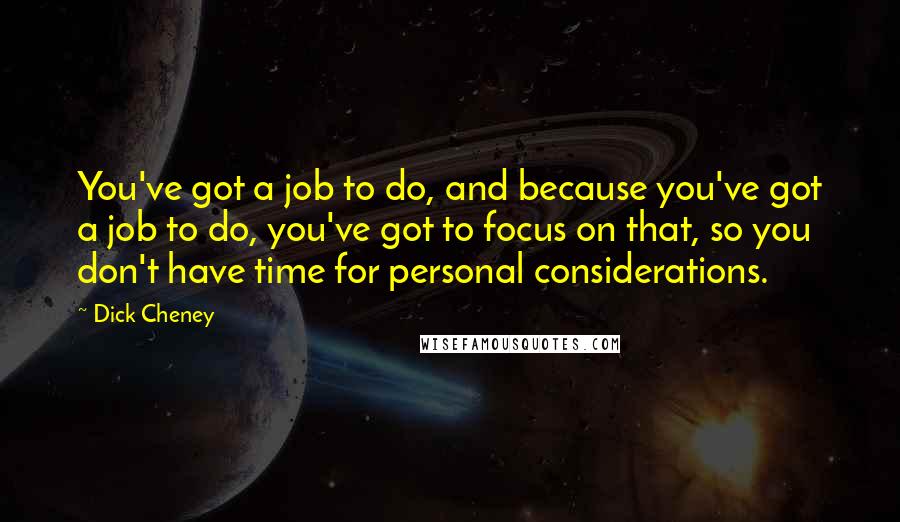 Dick Cheney Quotes: You've got a job to do, and because you've got a job to do, you've got to focus on that, so you don't have time for personal considerations.