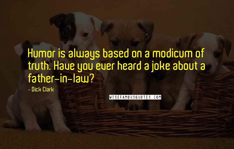 Dick Clark Quotes: Humor is always based on a modicum of truth. Have you ever heard a joke about a father-in-law?