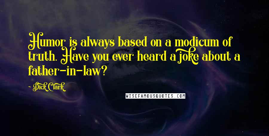 Dick Clark Quotes: Humor is always based on a modicum of truth. Have you ever heard a joke about a father-in-law?