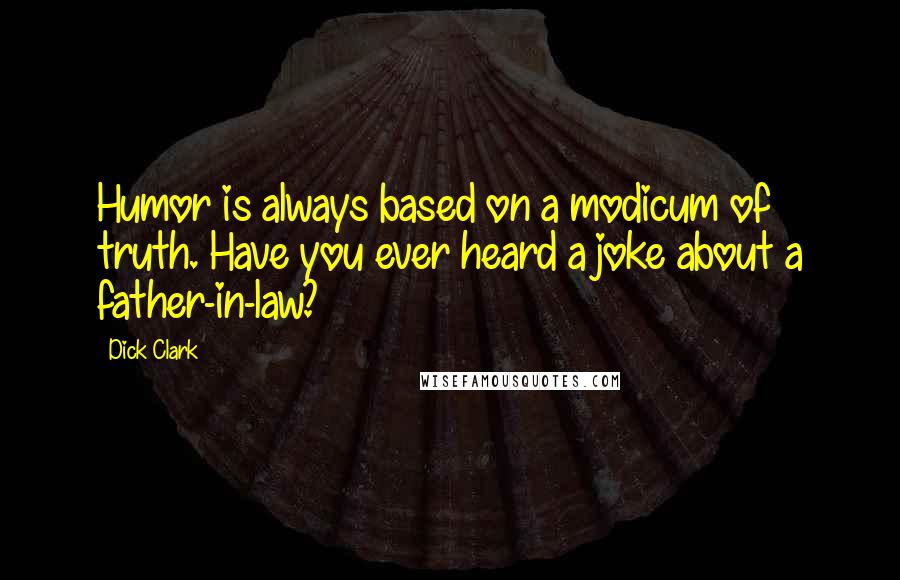 Dick Clark Quotes: Humor is always based on a modicum of truth. Have you ever heard a joke about a father-in-law?