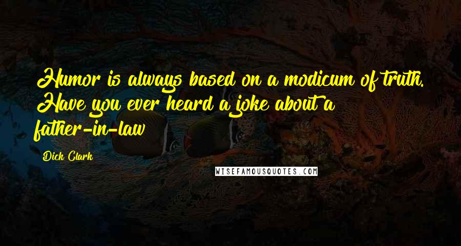 Dick Clark Quotes: Humor is always based on a modicum of truth. Have you ever heard a joke about a father-in-law?