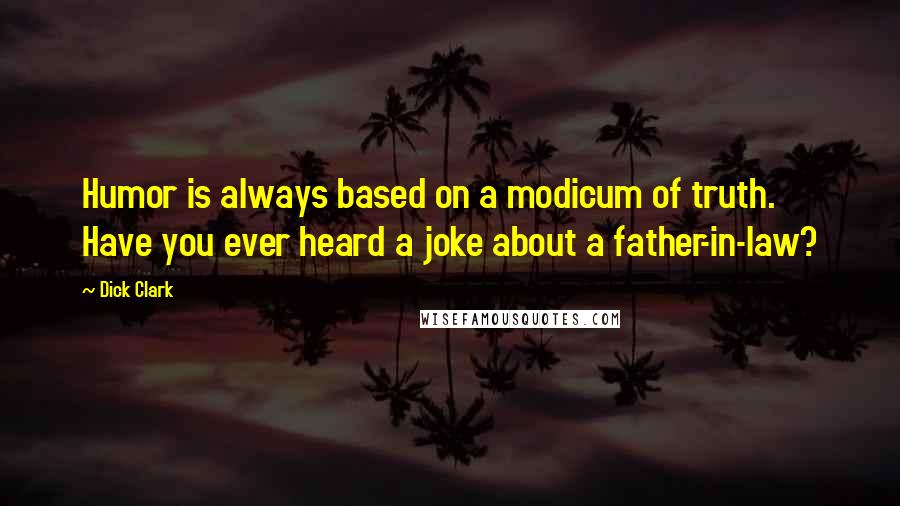 Dick Clark Quotes: Humor is always based on a modicum of truth. Have you ever heard a joke about a father-in-law?