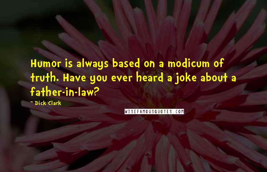 Dick Clark Quotes: Humor is always based on a modicum of truth. Have you ever heard a joke about a father-in-law?