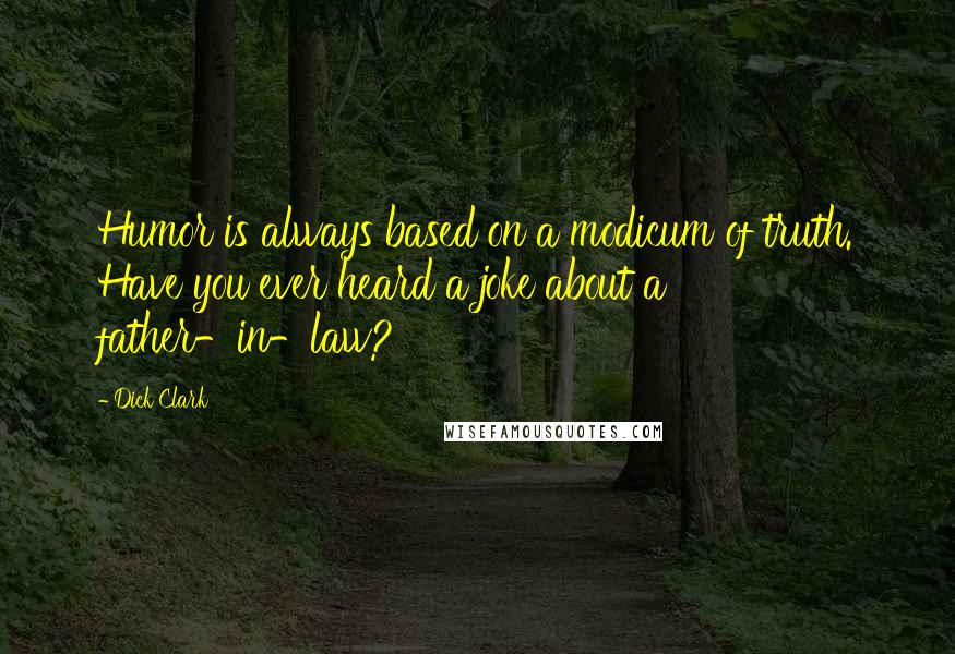 Dick Clark Quotes: Humor is always based on a modicum of truth. Have you ever heard a joke about a father-in-law?