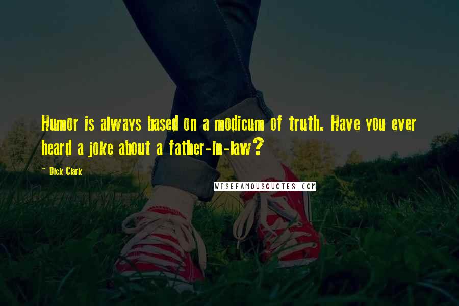 Dick Clark Quotes: Humor is always based on a modicum of truth. Have you ever heard a joke about a father-in-law?