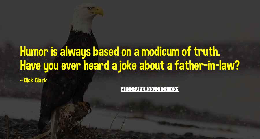 Dick Clark Quotes: Humor is always based on a modicum of truth. Have you ever heard a joke about a father-in-law?